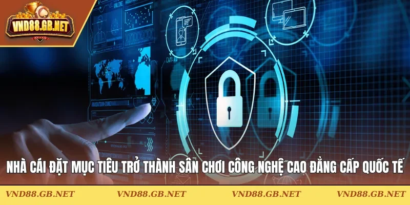 Nhà cái đặt mục tiêu trở thành sân chơi công nghệ cao đẳng cấp quốc tế