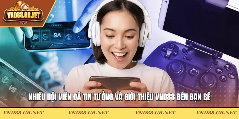 Nhiều hội viên đã tin tưởng và giới thiệu VND88 đến bạn bè